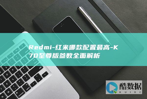 Redmi-红米哪款配置最高-K70至尊版参数全面解析