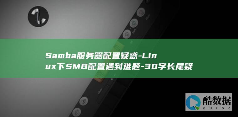 Samba服务器配置疑惑-Linux下SMB配置遇到难题-30字长尾疑问标题-如何高效解决Linux