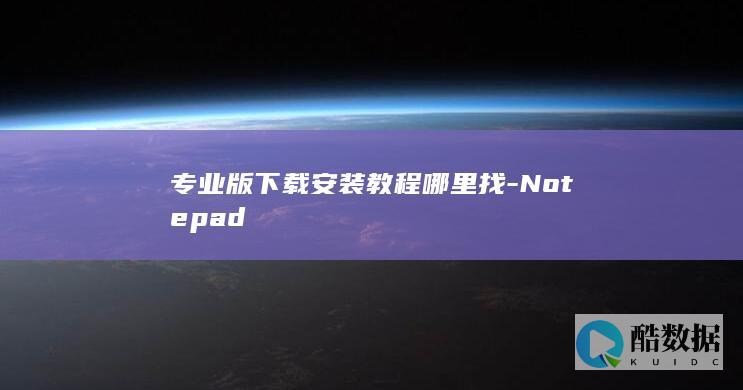 专业版下载安装教程哪里找-Notepad