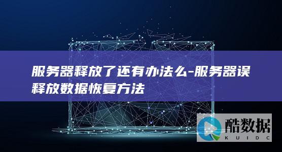 服务器释放了还有办法么-服务器误释放数据恢复方法