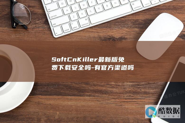 SoftCnKiller最新版免费下载安全吗-有官方渠道吗