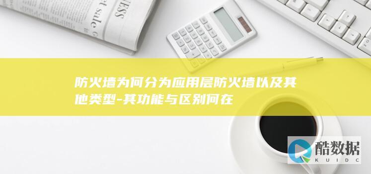 防火墙为何分为应用层防火墙以及其他类型-其功能与区别何在