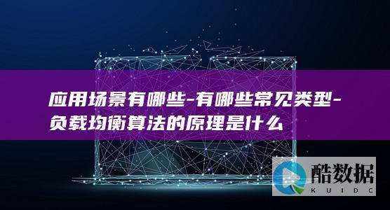应用场景有哪些-有哪些常见类型-负载均衡算法的原理是什么