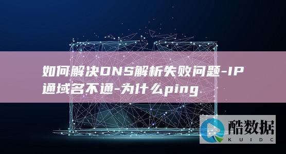 如何解决DNS解析失败问题-IP通域名不通-为什么ping