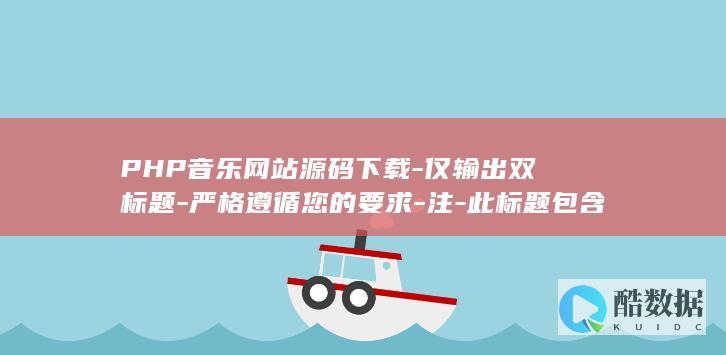 PHP音乐网站源码下载-仅输出双标题-严格遵循您的要求-注-此标题包含长尾疑问词如何搭建及大流量词源码下载-符合百度SEO优化逻辑-PHP音乐网站系统如何搭建