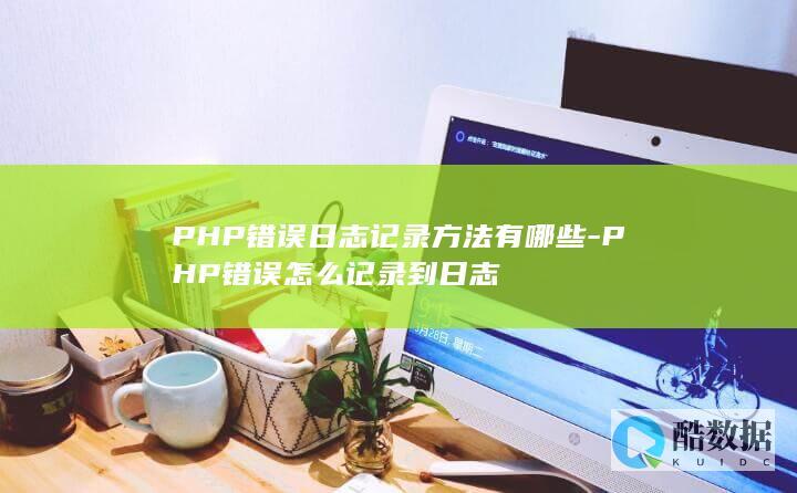 PHP错误日志记录方法有哪些-PHP错误怎么记录到日志