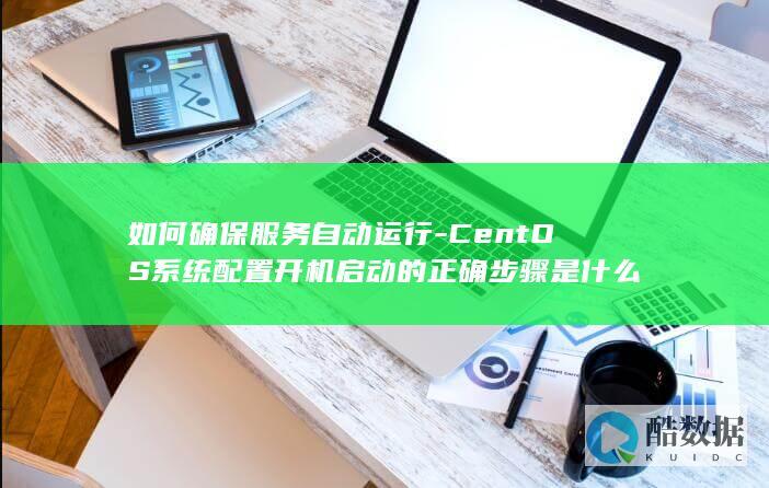 如何确保服务自动运行-CentOS系统配置开机启动的正确步骤是什么