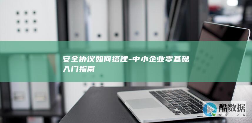 安全协议如何搭建-中小企业零基础入门指南