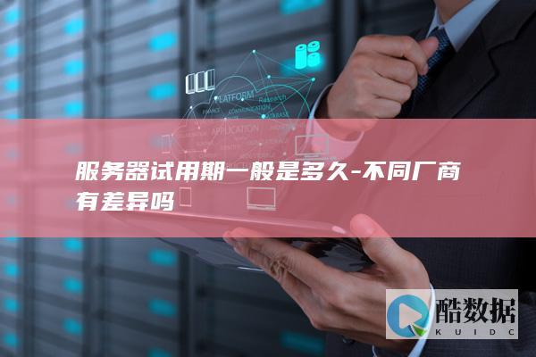 服务器试用期一般是多久-不同厂商有差异吗