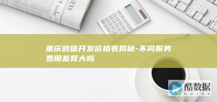 重庆微信开发价格表揭秘-不同服务费用差异大吗