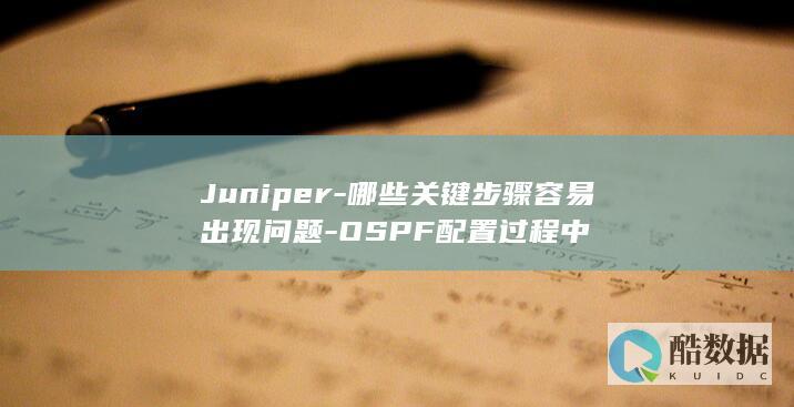 Juniper-哪些关键步骤容易出现问题-OSPF配置过程中