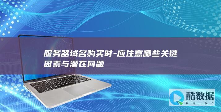 服务器域名购买时-应注意哪些关键因素与潜在问题
