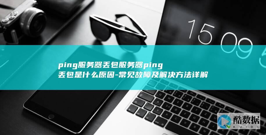 ping服务器丢包服务器ping丢包是什么原因-常见故障及解决方法详解！