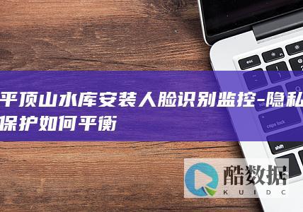 平顶山水库安装人脸识别监控-隐私保护如何平衡