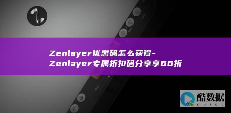 Zenlayer优惠码怎么获得-Zenlayer专属折扣码分享享66折