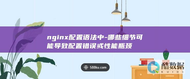 nginx配置语法中-哪些细节可能导致配置错误或性能瓶颈