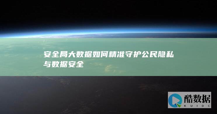 安全局大数据如何精准守护公民隐私与数据安全