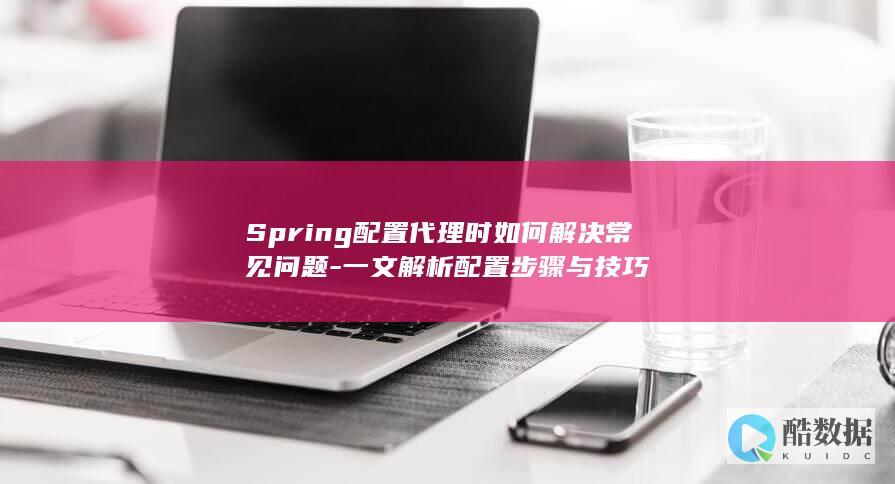 Spring配置代理时如何解决常见问题-一文解析配置步骤与技巧