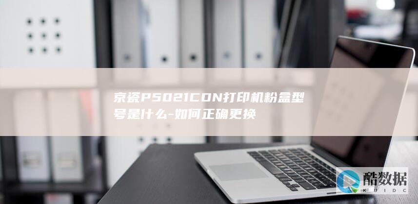 京瓷P5021CDN打印机粉盒型号是什么-如何正确更换