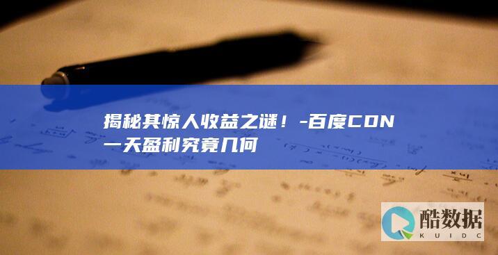 揭秘其惊人收益之谜！-百度CDN一天盈利究竟几何