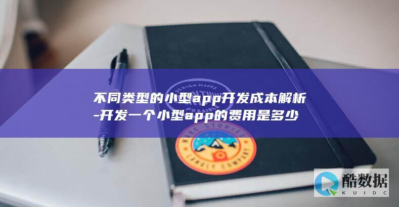 不同类型的小型app开发成本解析-开发一个小型app的费用是多少