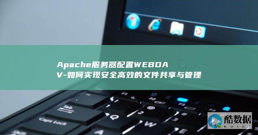 Apache服务器配置WEBDAV-如何实现安全高效的文件共享与管理