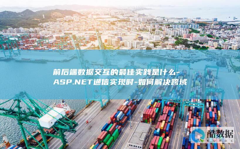 前后端数据交互的最佳实践是什么-ASP.NET通信实现时-如何解决跨域问题