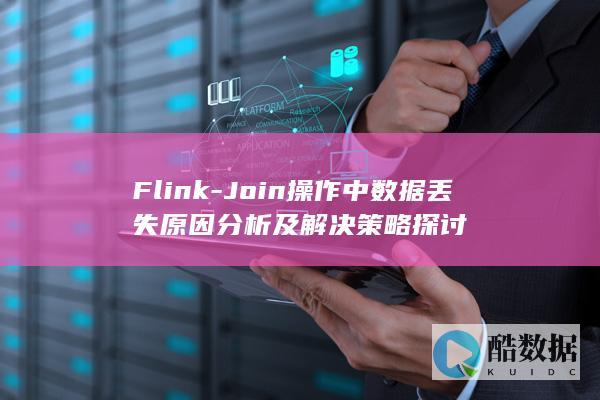 Flink-Join操作中数据丢失原因分析及解决策略探讨