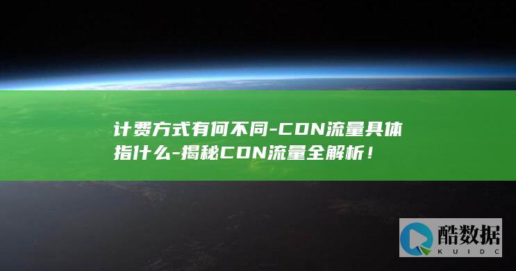 计费方式有何不同-CDN流量具体指什么-揭秘CDN流量全解析！