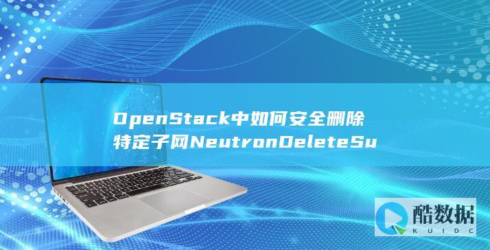 OpenStack中如何安全删除特定子网NeutronDeleteSubnet-遵循虚拟私有云API规范