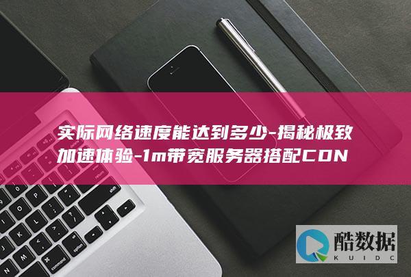 实际网络速度能达到多少-揭秘极致加速体验-1m带宽服务器搭配CDN