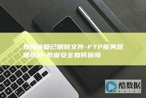 如何恢复已删除文件-FTP服务器删除后-数据安全如何保障