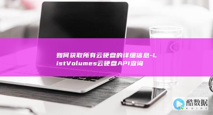 如何获取所有云硬盘的详细信息-ListVolumes云硬盘API查询
