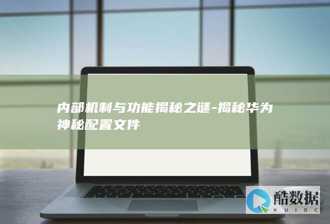 内部机制与功能揭秘之谜-揭秘华为神秘配置文件