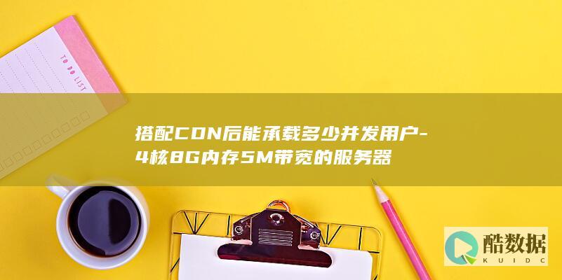搭配CDN后能承载多少并发用户-4核8G内存5M带宽的服务器