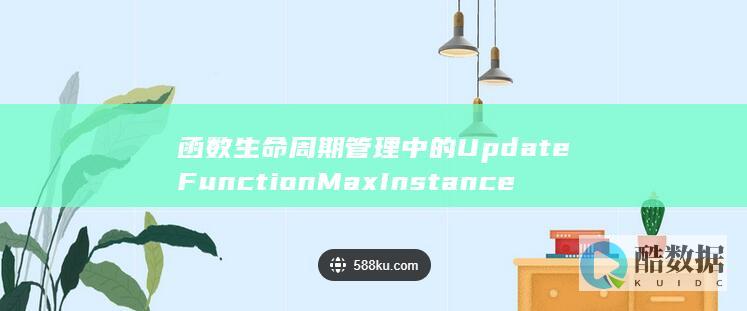 函数生命周期管理中的UpdateFunctionMaxInstanceConfig更新函数最大实例数-其工作流API是如何操作的