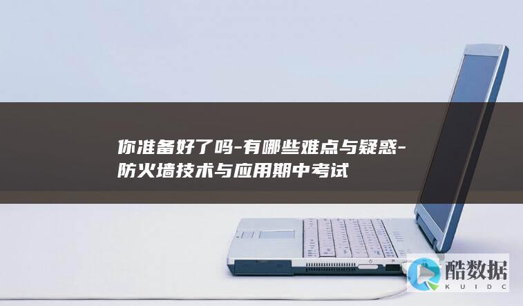你准备好了吗-有哪些难点与疑惑-防火墙技术与应用期中考试