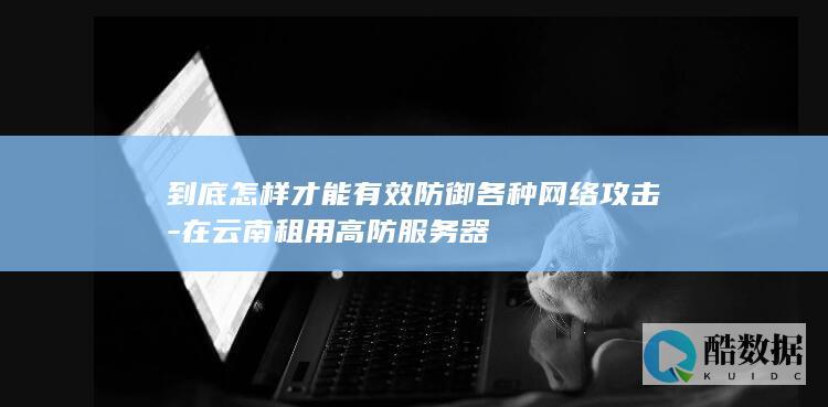 到底怎样才能有效防御各种网络攻击-在云南租用高防服务器