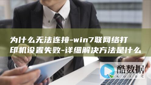 为什么无法连接-win7联网络打印机设置失败-详细解决方法是什么