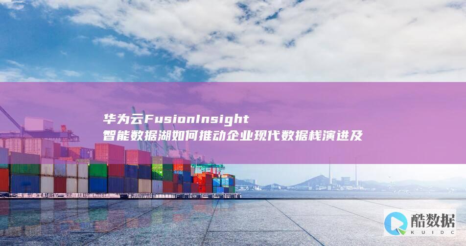 华为云FusionInsight智能数据湖如何推动企业现代数据栈演进及数据服务优化
