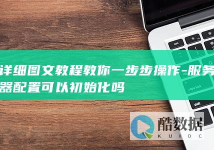 详细图文教程教你一步步操作-服务器配置可以初始化吗