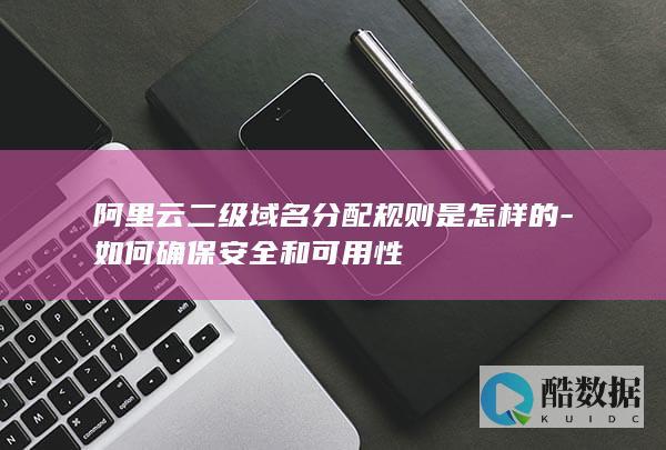 阿里云二级域名分配规则是怎样的-如何确保安全和可用性