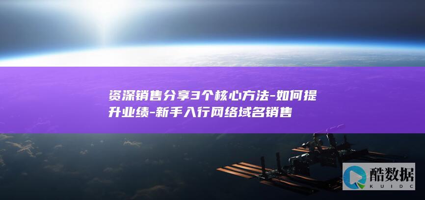 资深销售分享3个核心方法-如何提升业绩-新手入行网络域名销售