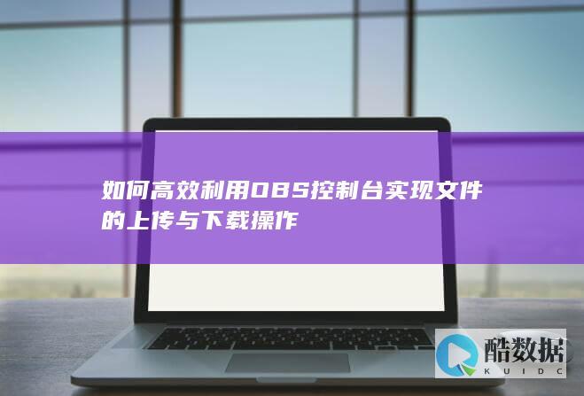 如何高效利用OBS控制台实现文件的上传与下载操作