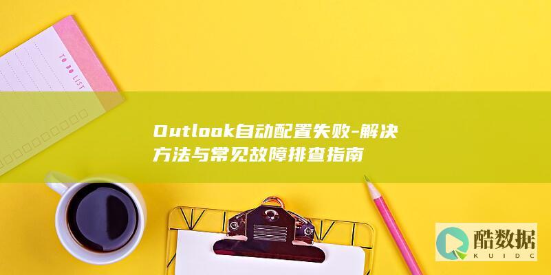 Outlook自动配置失败-解决方法与常见故障排查指南