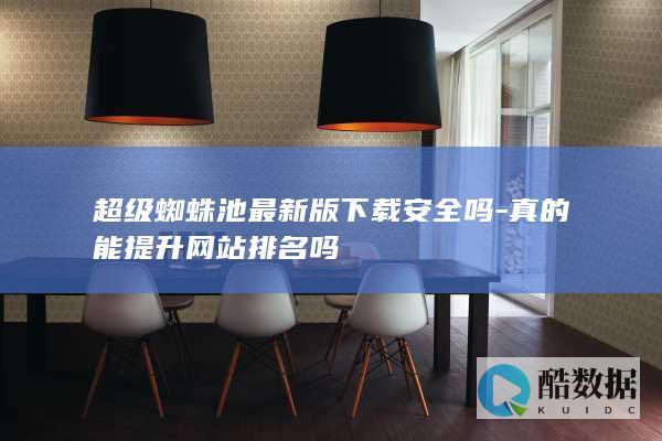 超级蜘蛛池最新版下载安全吗-真的能提升网站排名吗