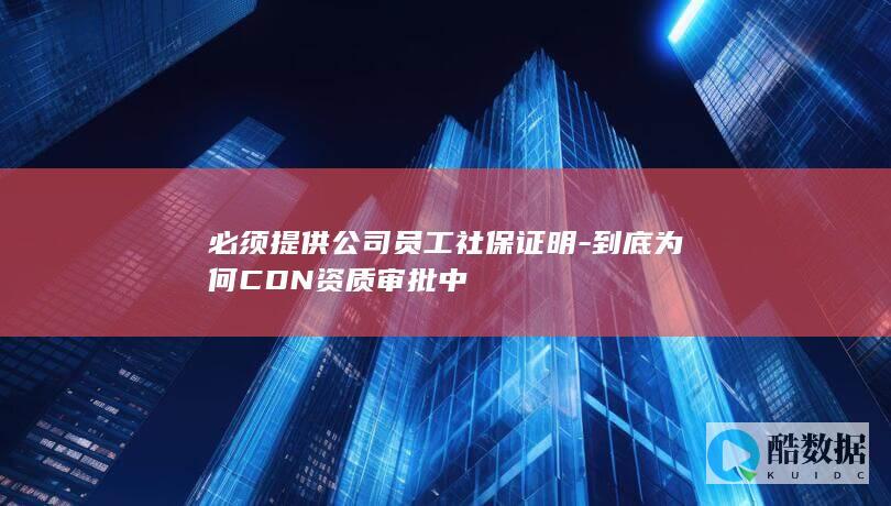 必须提供公司员工社保证明-到底为何CDN资质审批中