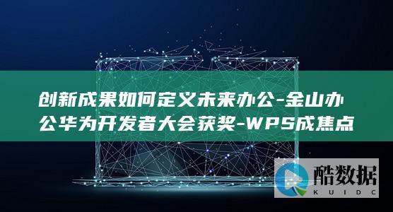 创新成果如何定义未来办公-金山办公华为开发者大会获奖-WPS成焦点