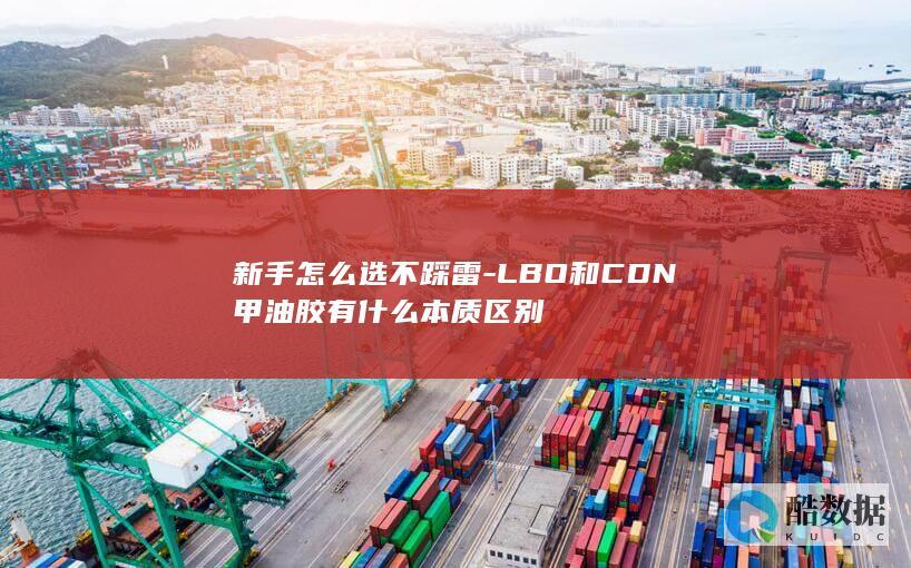 新手怎么选不踩雷-LBO和CDN甲油胶有什么本质区别