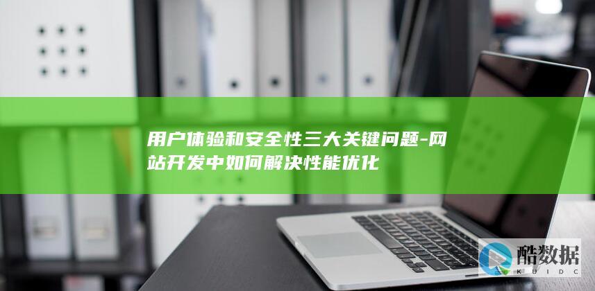 用户体验和安全性三大关键问题-网站开发中如何解决性能优化